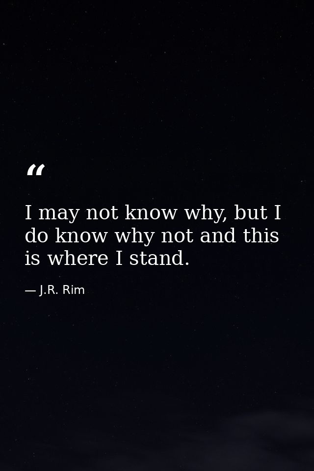 I may not know why, but I do know why not and this is where I stand. — J.R. Rim