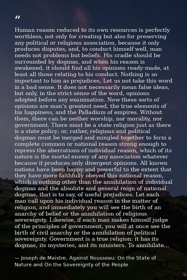 Human reason reduced to its own resources is perfectly worthless, not only for creating but also for preserving any poli — Joseph de Maistre, Against Rousseau: On the State of Nature and On the Sovereignty of the People