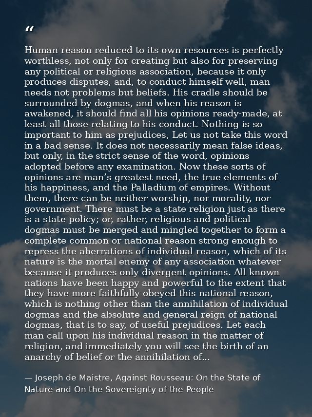 Human reason reduced to its own resources is perfectly worthless, not only for creating but also for preserving any poli — Joseph de Maistre, Against Rousseau: On the State of Nature and On the Sovereignty of the People