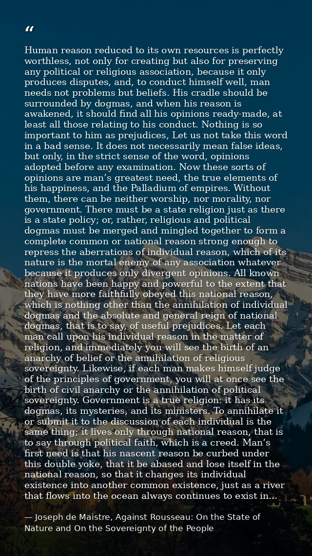 Human reason reduced to its own resources is perfectly worthless, not only for creating but also for preserving any poli — Joseph de Maistre, Against Rousseau: On the State of Nature and On the Sovereignty of the People