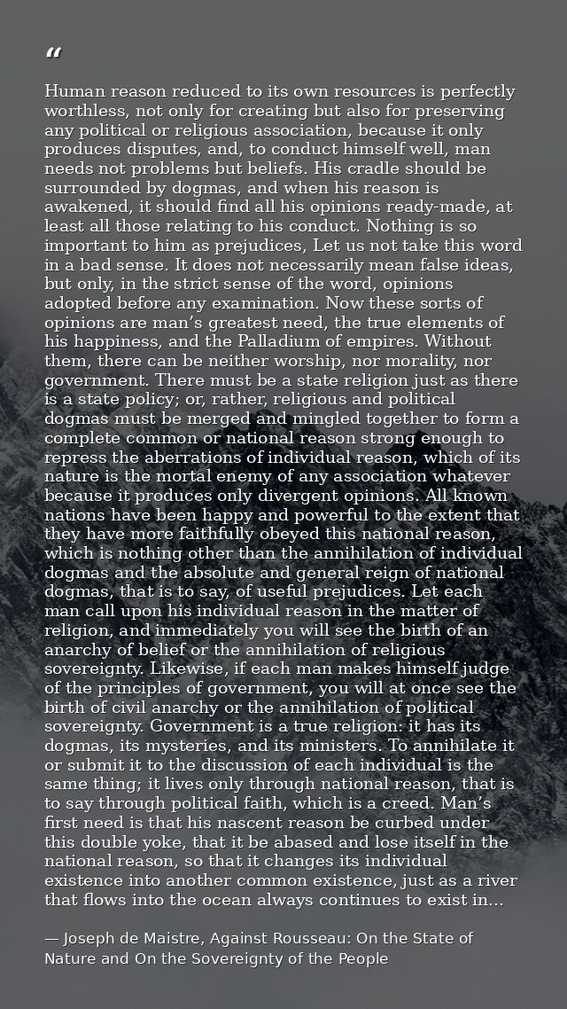 Human reason reduced to its own resources is perfectly worthless, not only for creating but also for preserving any poli — Joseph de Maistre, Against Rousseau: On the State of Nature and On the Sovereignty of the People