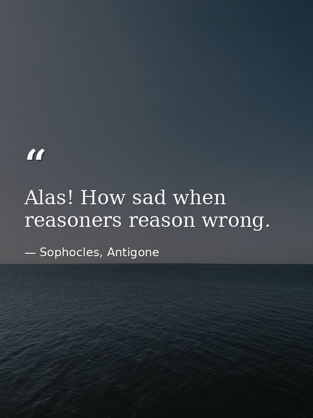 Alas! How sad when reasoners reason wrong. — Sophocles, Antigone