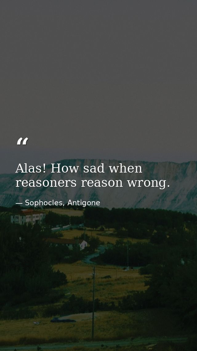 Alas! How sad when reasoners reason wrong. — Sophocles, Antigone