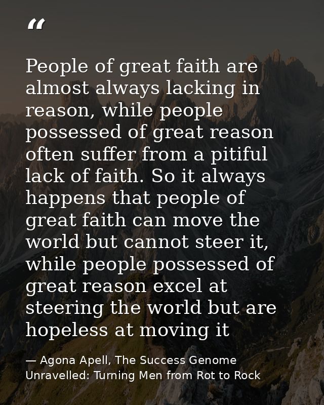 People of great faith are almost always lacking in reason, while people possessed of great reason often suffer from a pi — Agona Apell, The Success Genome Unravelled: Turning Men from Rot to Rock