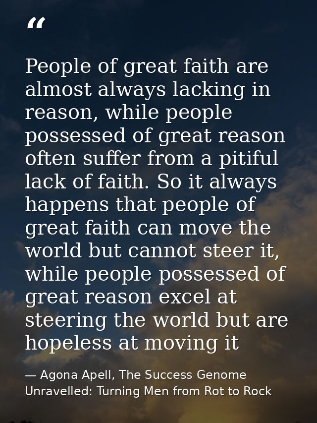People of great faith are almost always lacking in reason, while people possessed of great reason often suffer from a pi — Agona Apell, The Success Genome Unravelled: Turning Men from Rot to Rock