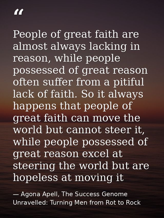 People of great faith are almost always lacking in reason, while people possessed of great reason often suffer from a pi — Agona Apell, The Success Genome Unravelled: Turning Men from Rot to Rock