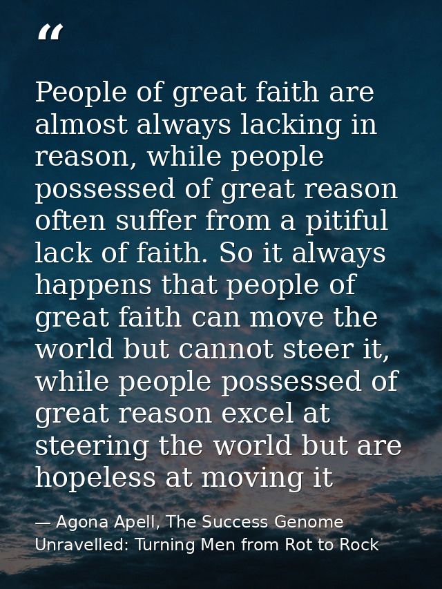 People of great faith are almost always lacking in reason, while people possessed of great reason often suffer from a pi — Agona Apell, The Success Genome Unravelled: Turning Men from Rot to Rock