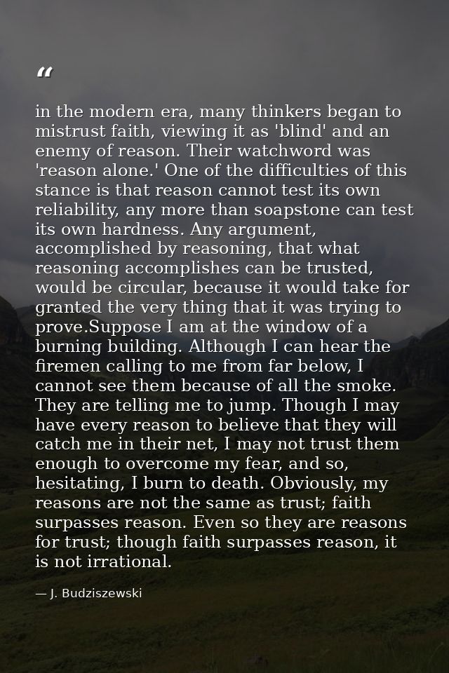 in the modern era, many thinkers began to mistrust faith, viewing it as 'blind' and an enemy of reason. Their watchword  — J. Budziszewski