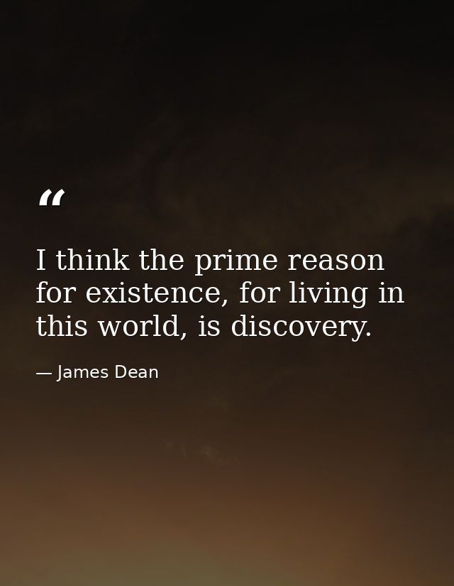 I think the prime reason for existence, for living in this world, is discovery. — James Dean