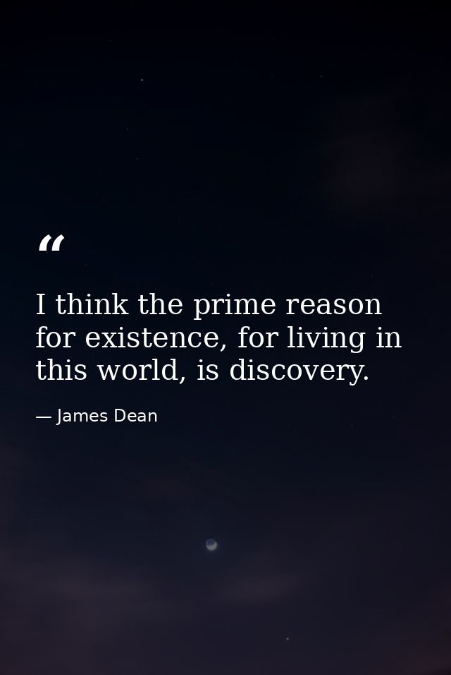I think the prime reason for existence, for living in this world, is discovery. — James Dean