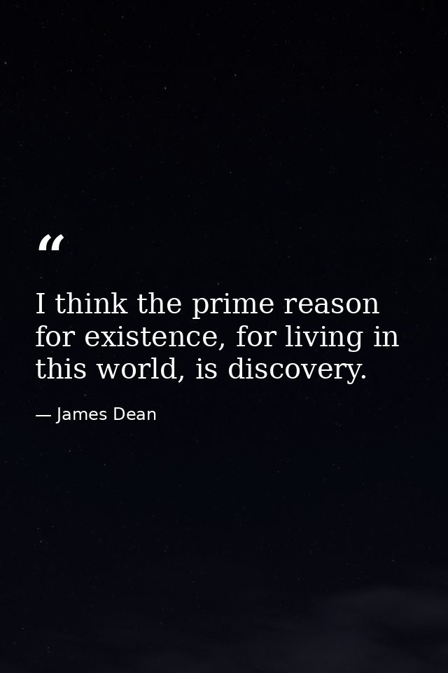 I think the prime reason for existence, for living in this world, is discovery. — James Dean