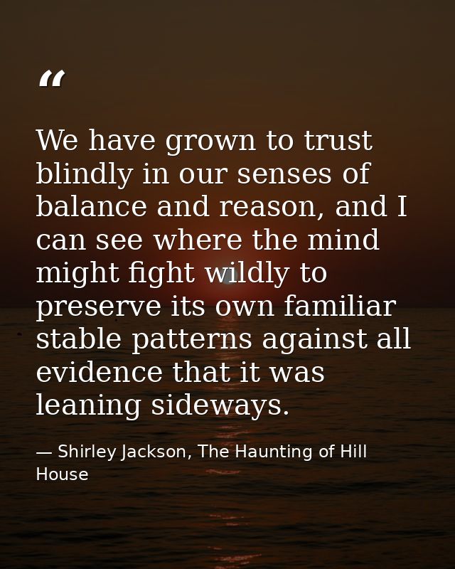 We have grown to trust blindly in our senses of balance and reason, and I can see where the mind might fight wildly to p — Shirley Jackson, The Haunting of Hill House