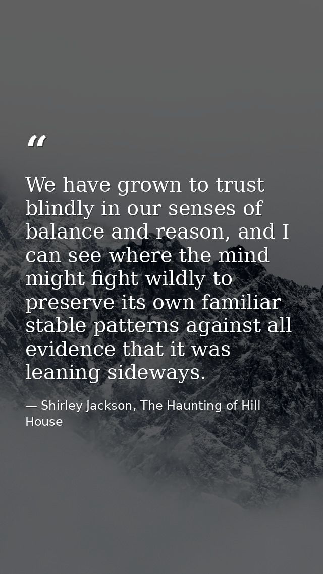 We have grown to trust blindly in our senses of balance and reason, and I can see where the mind might fight wildly to p — Shirley Jackson, The Haunting of Hill House