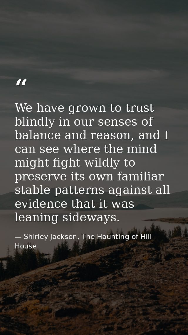 We have grown to trust blindly in our senses of balance and reason, and I can see where the mind might fight wildly to p — Shirley Jackson, The Haunting of Hill House