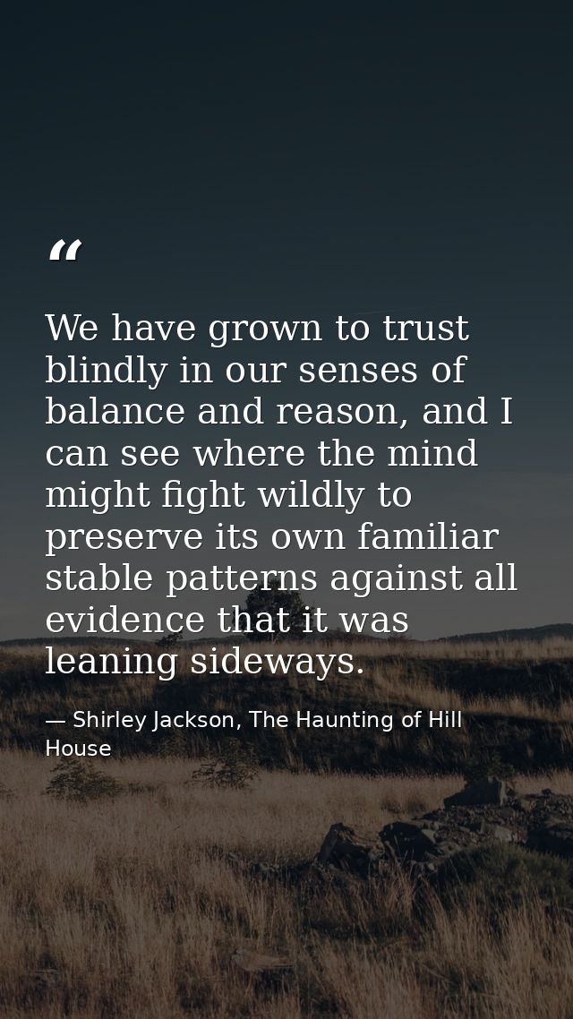 We have grown to trust blindly in our senses of balance and reason, and I can see where the mind might fight wildly to p — Shirley Jackson, The Haunting of Hill House