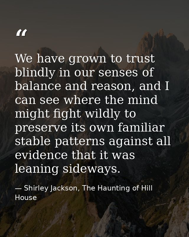 We have grown to trust blindly in our senses of balance and reason, and I can see where the mind might fight wildly to p — Shirley Jackson, The Haunting of Hill House