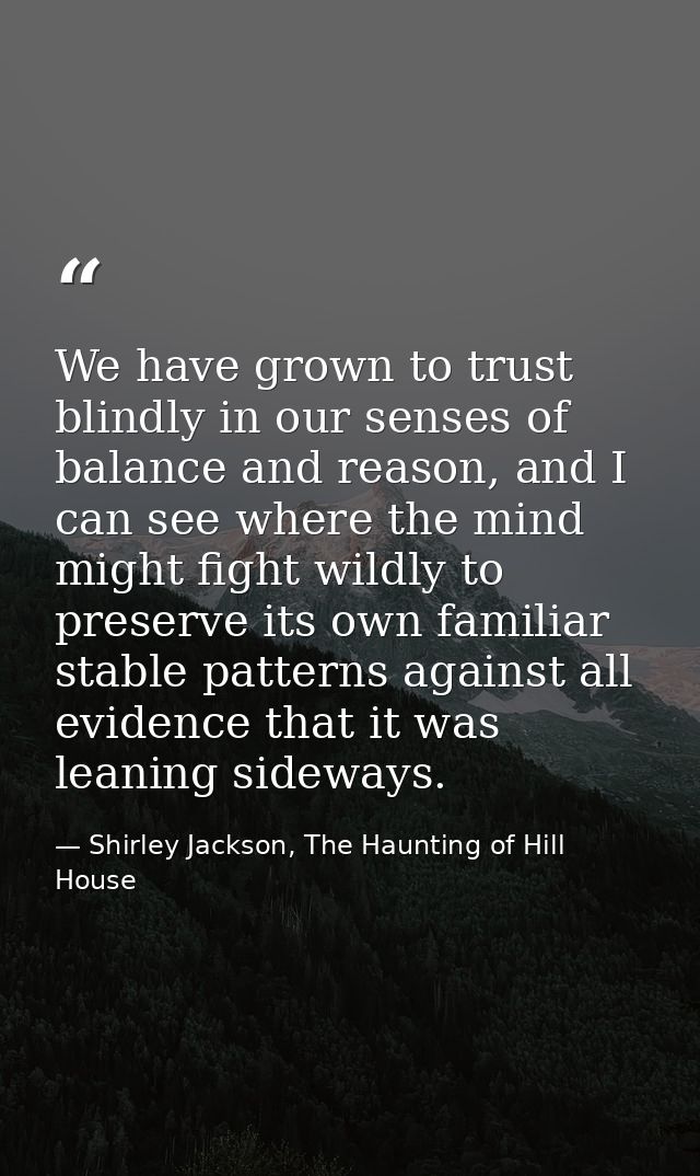We have grown to trust blindly in our senses of balance and reason, and I can see where the mind might fight wildly to p — Shirley Jackson, The Haunting of Hill House