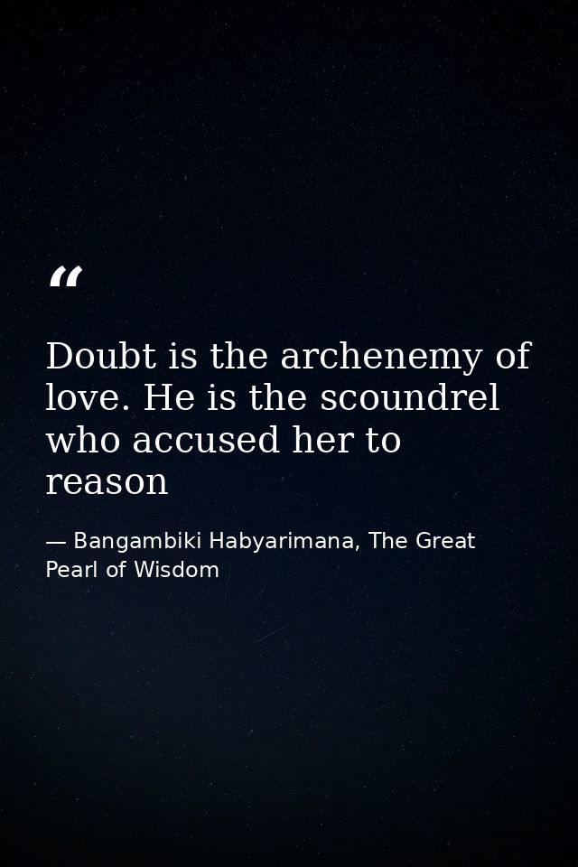 Doubt is the archenemy of love. He is the scoundrel who accused her to reason — Bangambiki Habyarimana, The Great Pearl of Wisdom