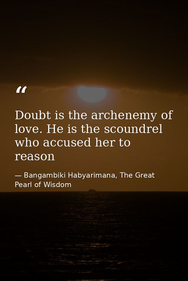 Doubt is the archenemy of love. He is the scoundrel who accused her to reason — Bangambiki Habyarimana, The Great Pearl of Wisdom