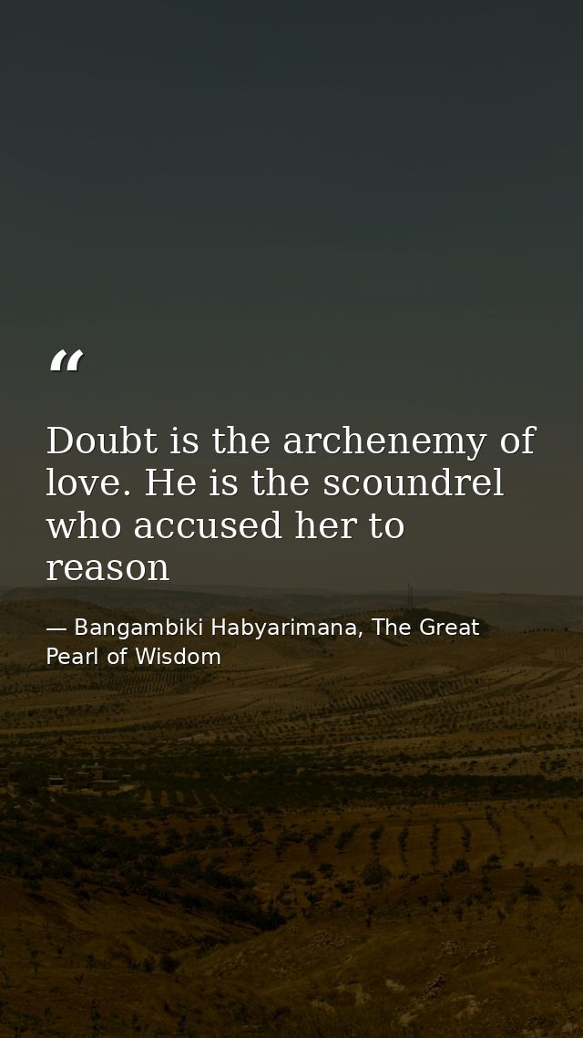 Doubt is the archenemy of love. He is the scoundrel who accused her to reason — Bangambiki Habyarimana, The Great Pearl of Wisdom