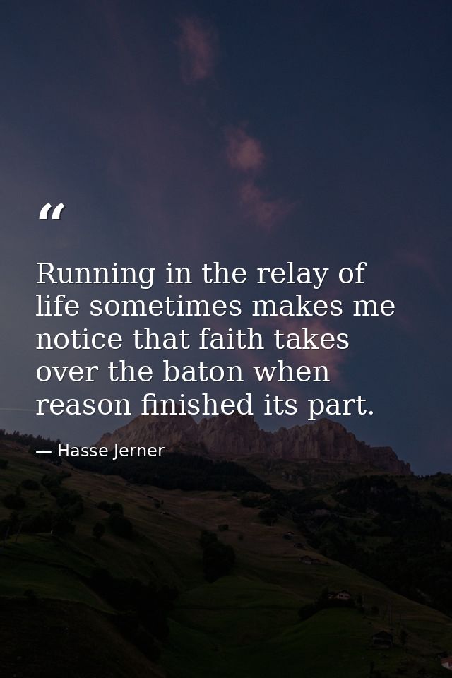 Running in the relay of life sometimes makes me notice that faith takes over the baton when reason finished its part. — Hasse Jerner