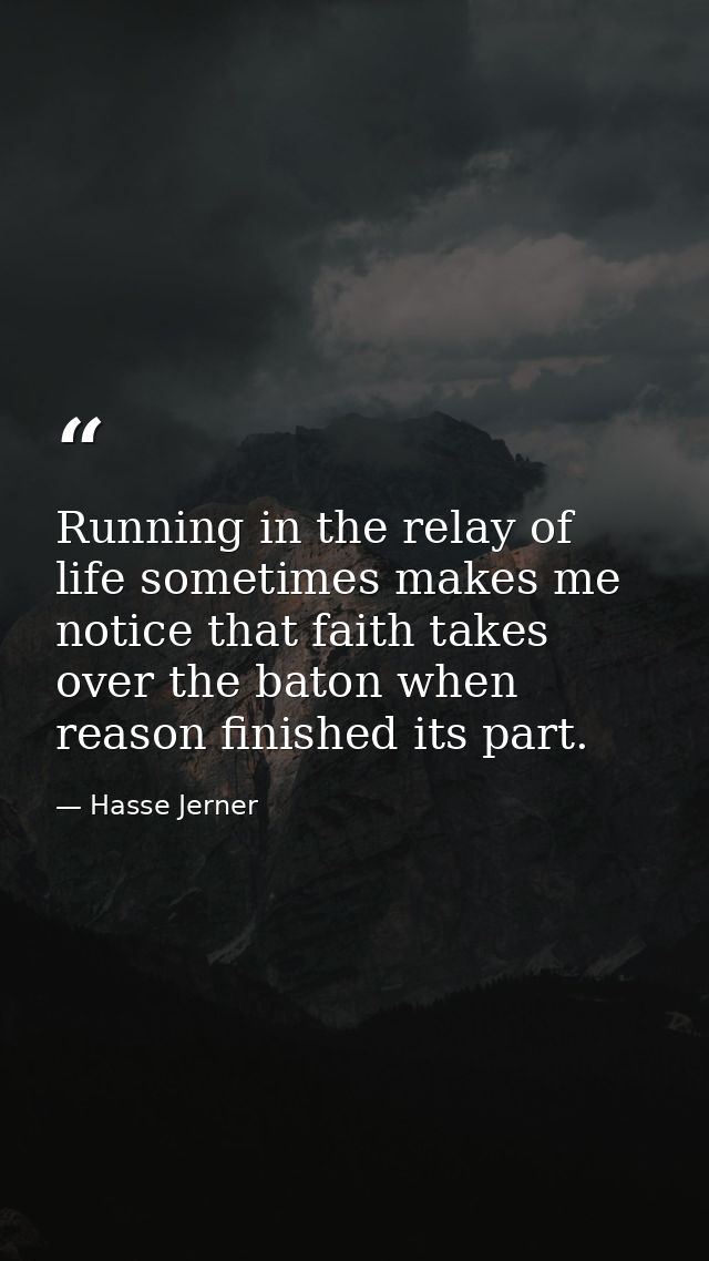 Running in the relay of life sometimes makes me notice that faith takes over the baton when reason finished its part. — Hasse Jerner