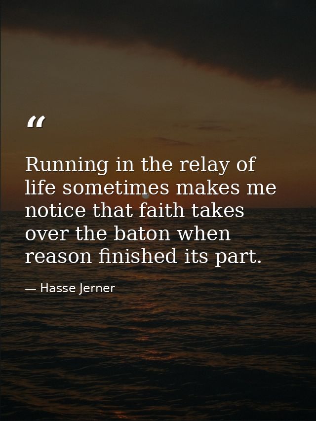 Running in the relay of life sometimes makes me notice that faith takes over the baton when reason finished its part. — Hasse Jerner