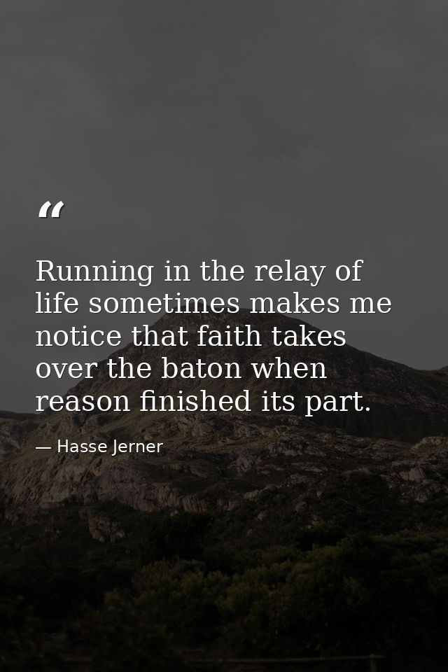 Running in the relay of life sometimes makes me notice that faith takes over the baton when reason finished its part. — Hasse Jerner