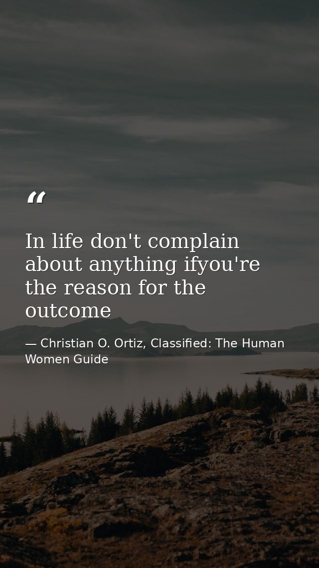 In life don't complain about anything ifyou're the reason for the outcome — Christian O. Ortiz, Classified: The Human Women Guide