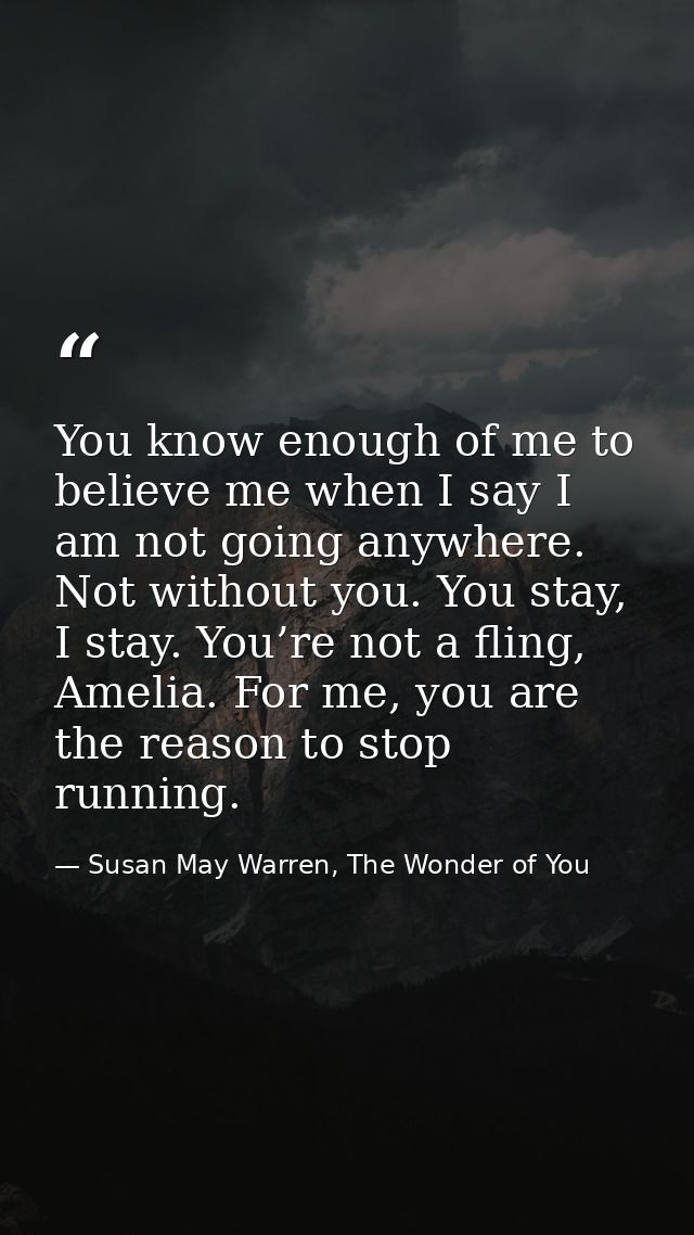 You know enough of me to believe me when I say I am not going anywhere. Not without you. You stay, I stay. You’re not a  — Susan May Warren, The Wonder of You
