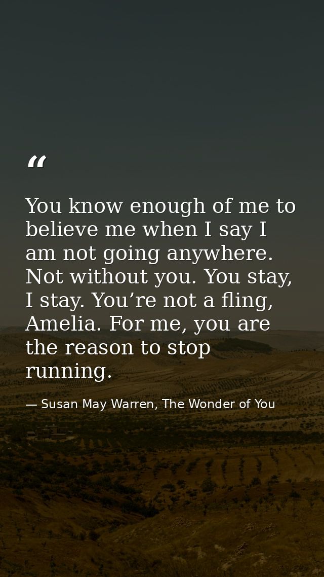You know enough of me to believe me when I say I am not going anywhere. Not without you. You stay, I stay. You’re not a  — Susan May Warren, The Wonder of You