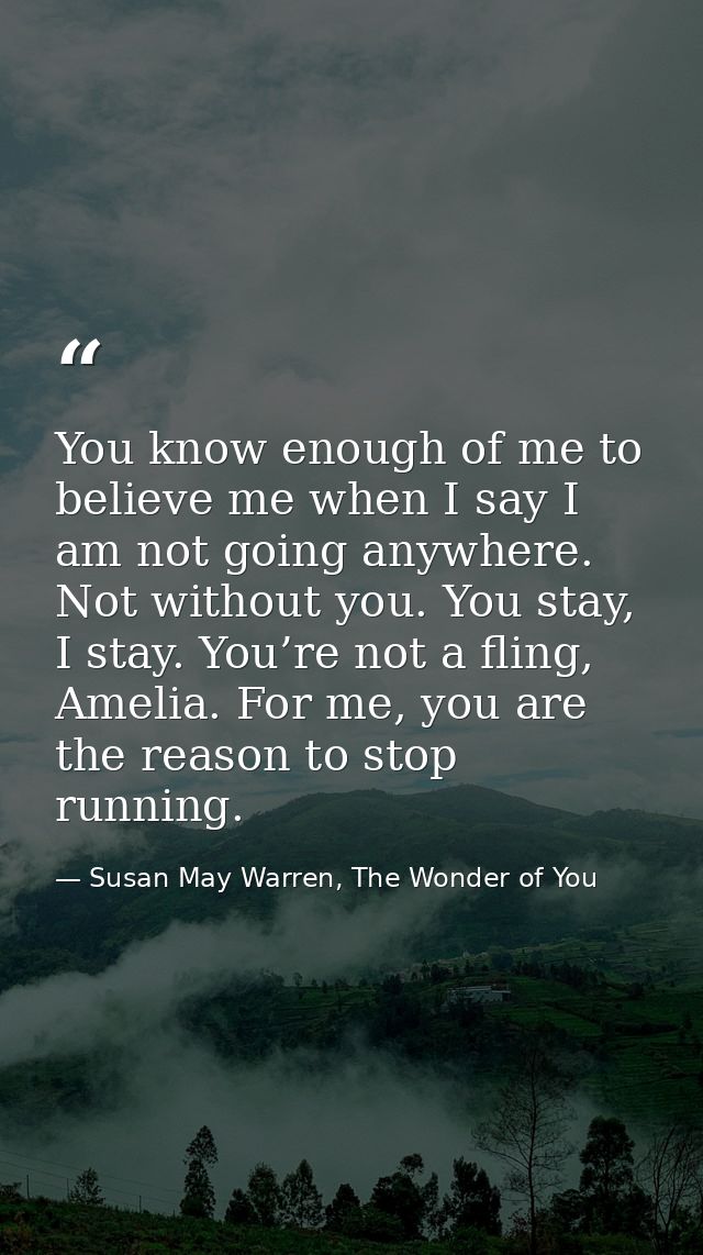 You know enough of me to believe me when I say I am not going anywhere. Not without you. You stay, I stay. You’re not a  — Susan May Warren, The Wonder of You