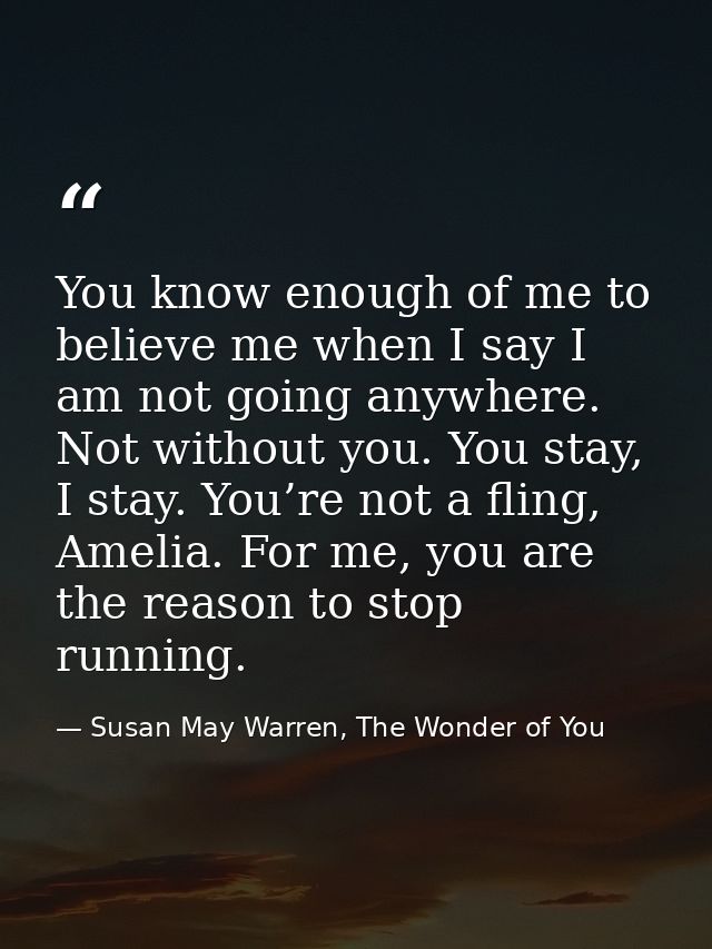 You know enough of me to believe me when I say I am not going anywhere. Not without you. You stay, I stay. You’re not a  — Susan May Warren, The Wonder of You