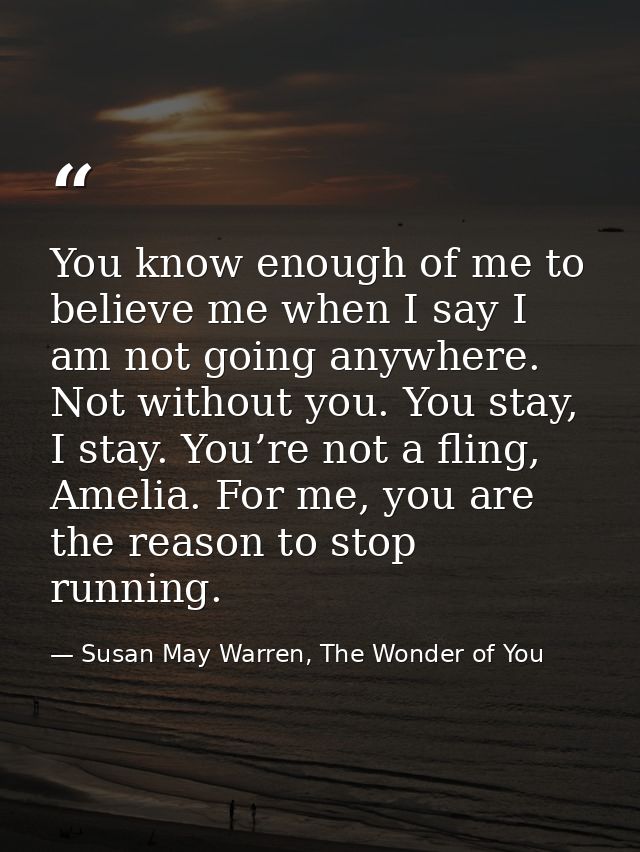 You know enough of me to believe me when I say I am not going anywhere. Not without you. You stay, I stay. You’re not a  — Susan May Warren, The Wonder of You