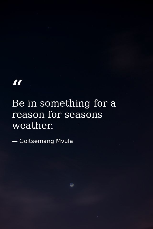 Be in something for a reason for seasons weather. — Goitsemang Mvula
