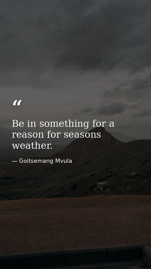 Be in something for a reason for seasons weather. — Goitsemang Mvula