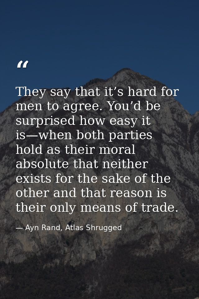 They say that it’s hard for men to agree. You’d be surprised how easy it is—when both parties hold as their moral absolu — Ayn Rand, Atlas Shrugged