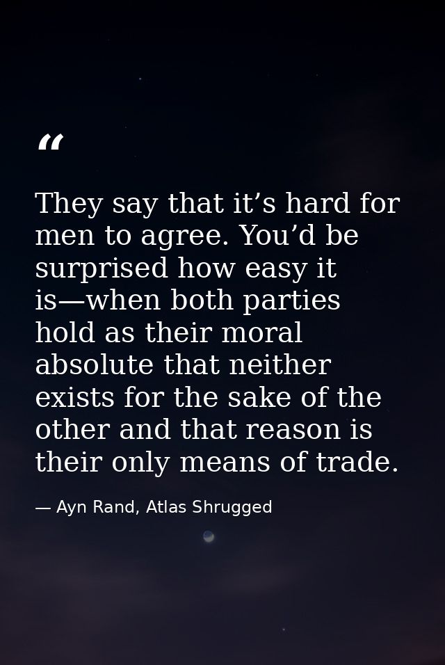 They say that it’s hard for men to agree. You’d be surprised how easy it is—when both parties hold as their moral absolu — Ayn Rand, Atlas Shrugged