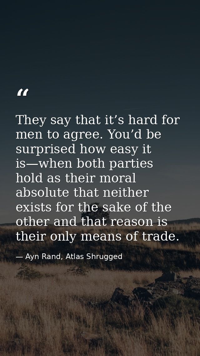 They say that it’s hard for men to agree. You’d be surprised how easy it is—when both parties hold as their moral absolu — Ayn Rand, Atlas Shrugged