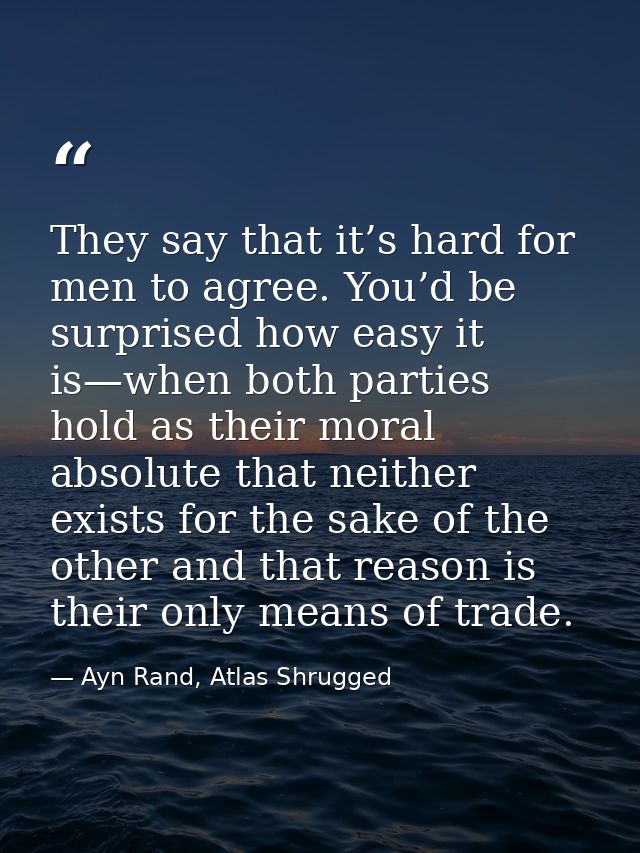 They say that it’s hard for men to agree. You’d be surprised how easy it is—when both parties hold as their moral absolu — Ayn Rand, Atlas Shrugged