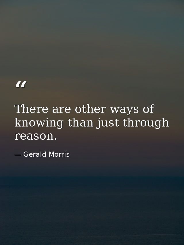 There are other ways of knowing than just through reason. — Gerald Morris