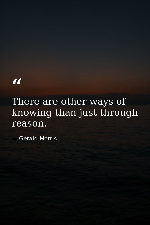 There are other ways of knowing than just through reason. — Gerald Morris