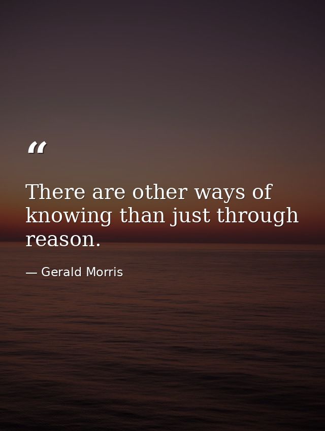 There are other ways of knowing than just through reason. — Gerald Morris