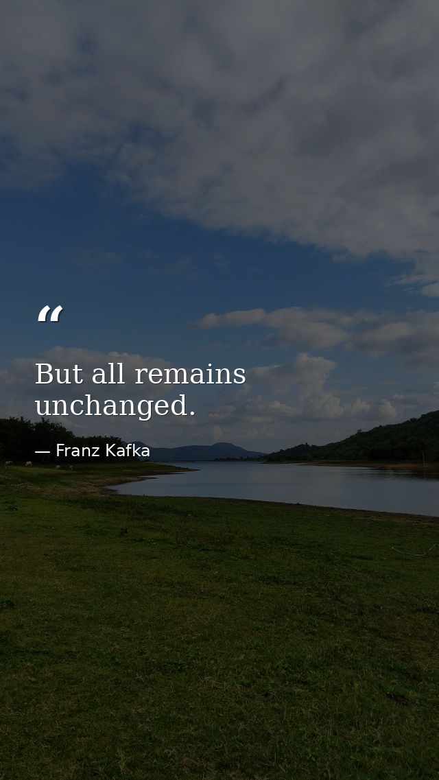 But all remains unchanged. — Franz Kafka