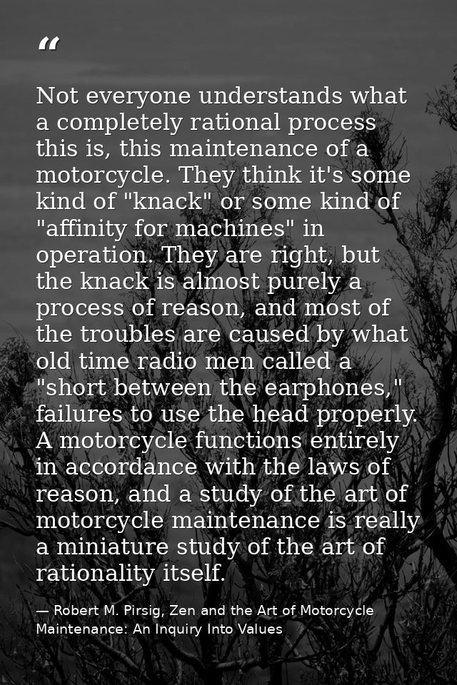 Not everyone understands what a completely rational process this is, this maintenance of a motorcycle. They think it's s — Robert M. Pirsig, Zen and the Art of Motorcycle Maintenance: An Inquiry Into Values