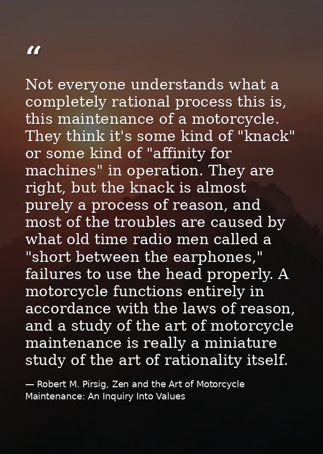 Not everyone understands what a completely rational process this is, this maintenance of a motorcycle. They think it's s — Robert M. Pirsig, Zen and the Art of Motorcycle Maintenance: An Inquiry Into Values