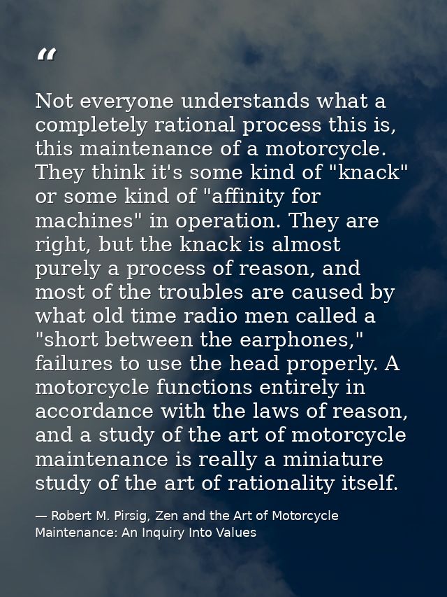 Not everyone understands what a completely rational process this is, this maintenance of a motorcycle. They think it's s — Robert M. Pirsig, Zen and the Art of Motorcycle Maintenance: An Inquiry Into Values