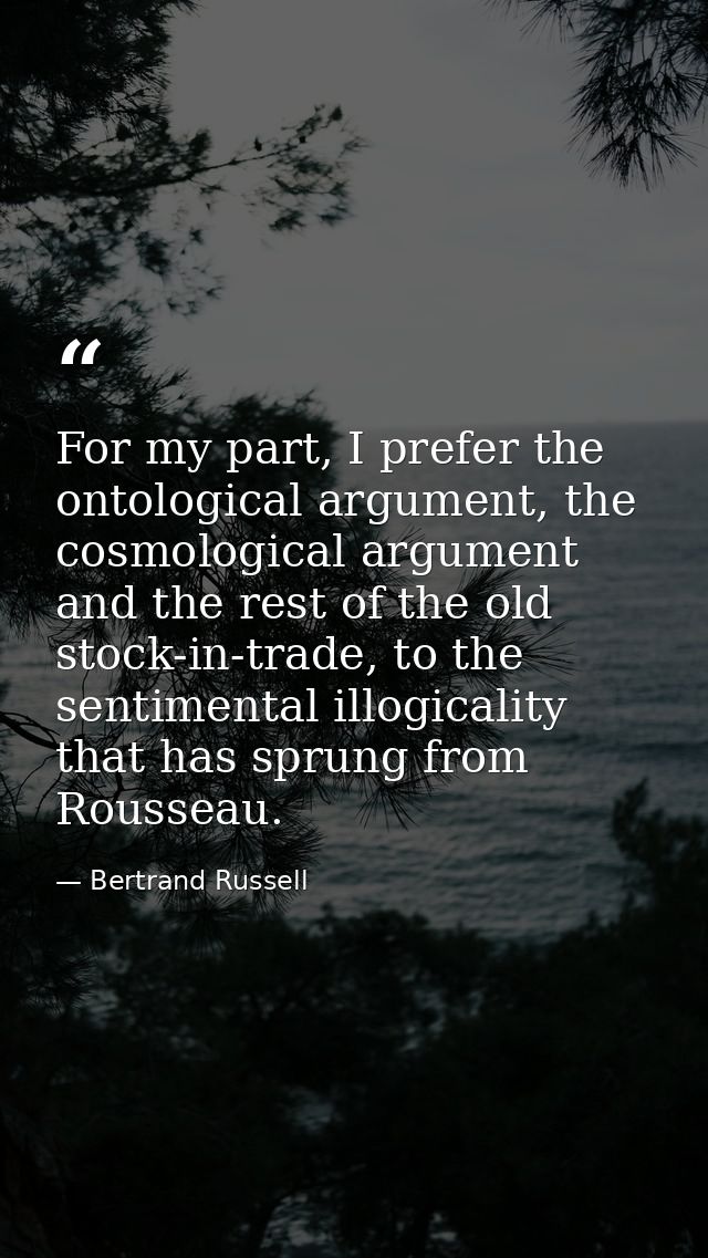 For my part, I prefer the ontological argument, the cosmological argument and the rest of the old stock-in-trade, to the — Bertrand Russell