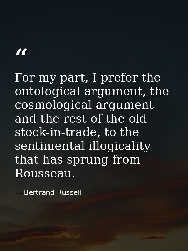 For my part, I prefer the ontological argument, the cosmological argument and the rest of the old stock-in-trade, to the — Bertrand Russell