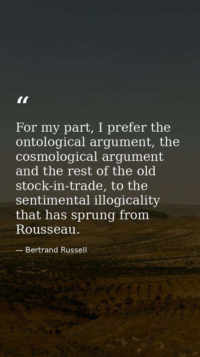 For my part, I prefer the ontological argument, the cosmological argument and the rest of the old stock-in-trade, to the — Bertrand Russell